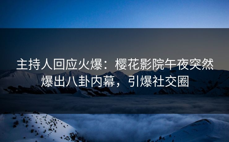 主持人回应火爆：樱花影院午夜突然爆出八卦内幕，引爆社交圈