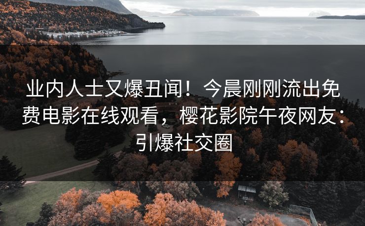 业内人士又爆丑闻！今晨刚刚流出免费电影在线观看，樱花影院午夜网友：引爆社交圈