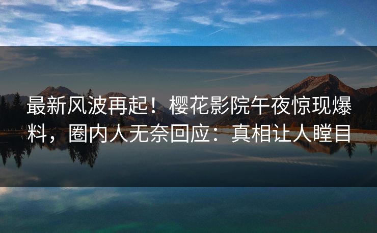 最新风波再起！樱花影院午夜惊现爆料，圈内人无奈回应：真相让人瞠目