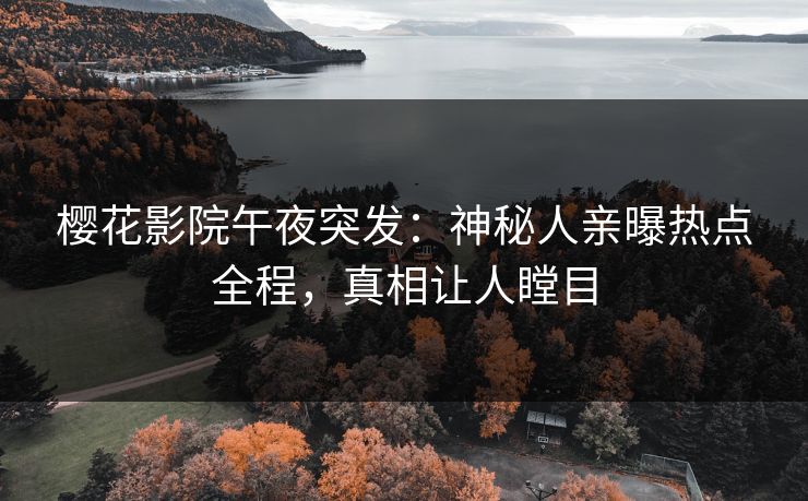 樱花影院午夜突发：神秘人亲曝热点全程，真相让人瞠目