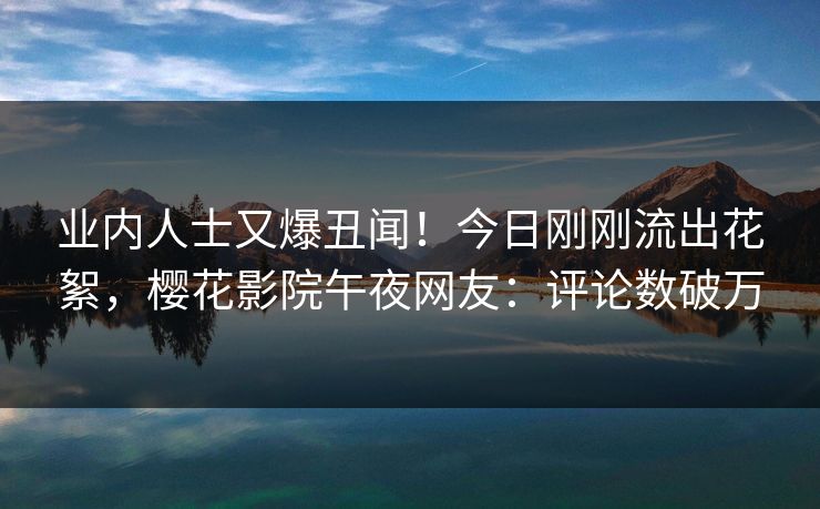 业内人士又爆丑闻！今日刚刚流出花絮，樱花影院午夜网友：评论数破万