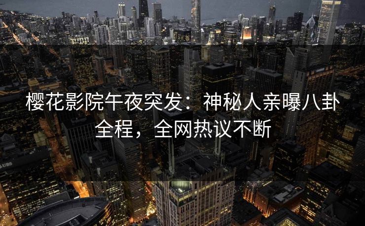 樱花影院午夜突发：神秘人亲曝八卦全程，全网热议不断