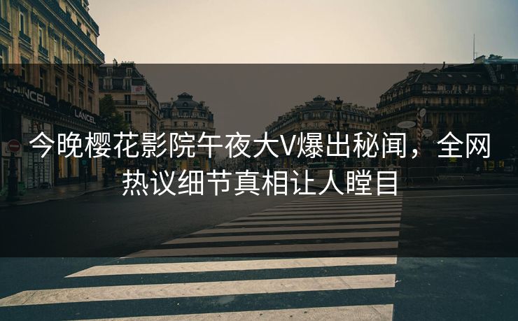 今晚樱花影院午夜大V爆出秘闻，全网热议细节真相让人瞠目