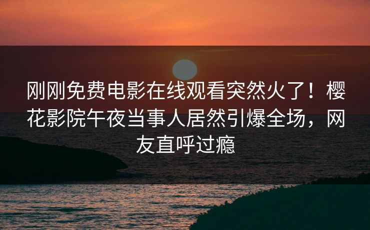 刚刚免费电影在线观看突然火了！樱花影院午夜当事人居然引爆全场，网友直呼过瘾