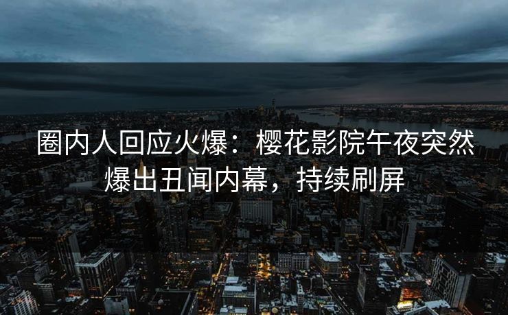 圈内人回应火爆：樱花影院午夜突然爆出丑闻内幕，持续刷屏