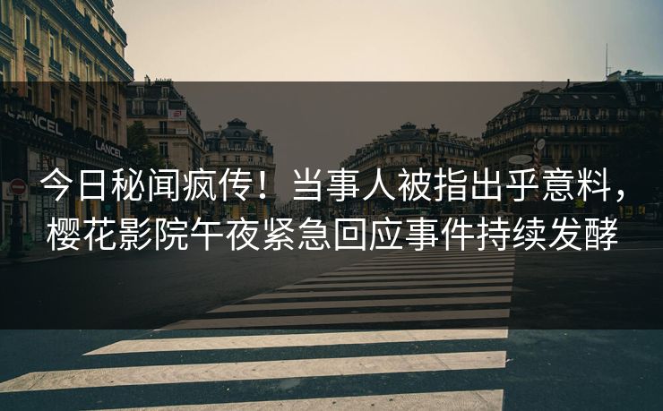 今日秘闻疯传！当事人被指出乎意料，樱花影院午夜紧急回应事件持续发酵