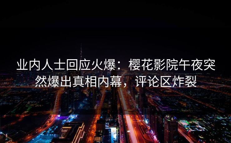 业内人士回应火爆：樱花影院午夜突然爆出真相内幕，评论区炸裂