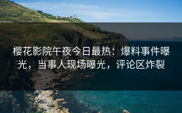 樱花影院午夜今日最热：爆料事件曝光，当事人现场曝光，评论区炸裂