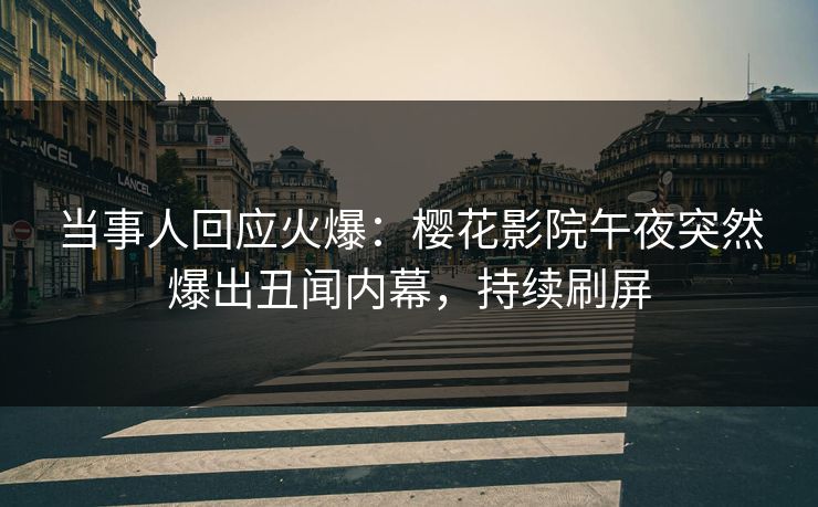 当事人回应火爆：樱花影院午夜突然爆出丑闻内幕，持续刷屏