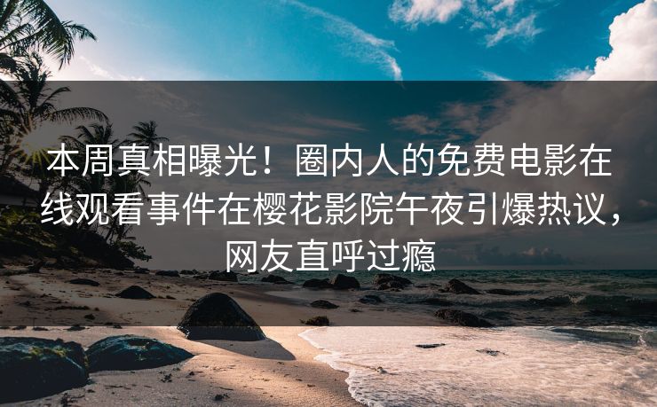 本周真相曝光！圈内人的免费电影在线观看事件在樱花影院午夜引爆热议，网友直呼过瘾