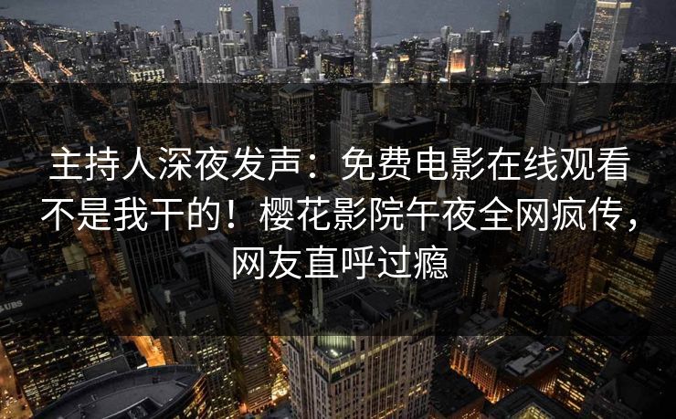 主持人深夜发声：免费电影在线观看不是我干的！樱花影院午夜全网疯传，网友直呼过瘾