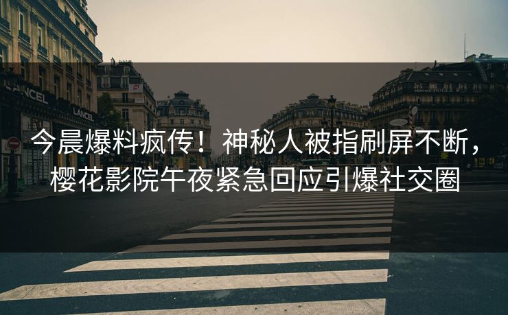 今晨爆料疯传！神秘人被指刷屏不断，樱花影院午夜紧急回应引爆社交圈