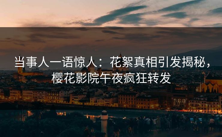 当事人一语惊人：花絮真相引发揭秘，樱花影院午夜疯狂转发