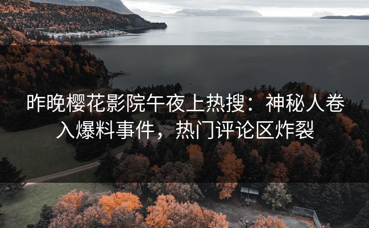 昨晚樱花影院午夜上热搜：神秘人卷入爆料事件，热门评论区炸裂