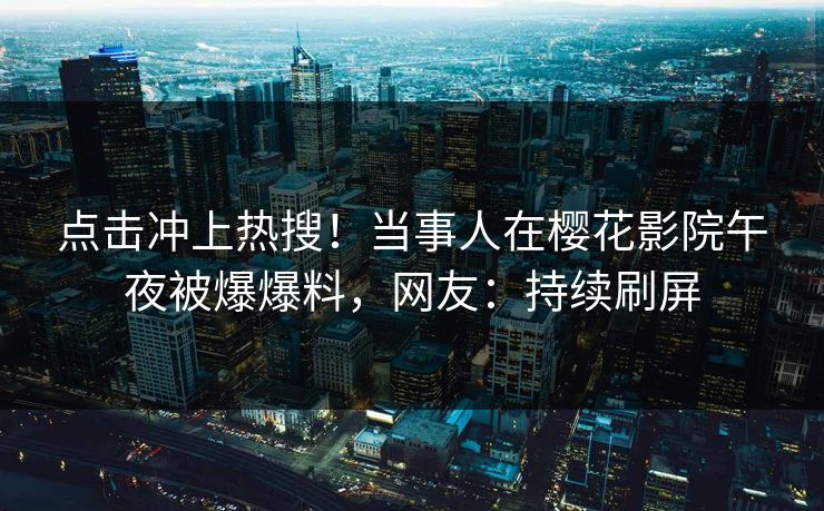 点击冲上热搜！当事人在樱花影院午夜被爆爆料，网友：持续刷屏