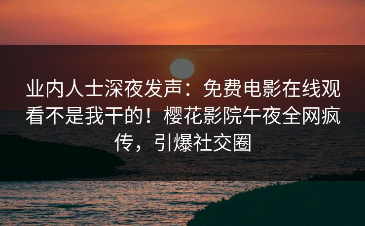 业内人士深夜发声：免费电影在线观看不是我干的！樱花影院午夜全网疯传，引爆社交圈