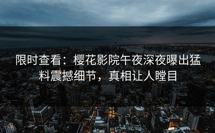 限时查看：樱花影院午夜深夜曝出猛料震撼细节，真相让人瞠目