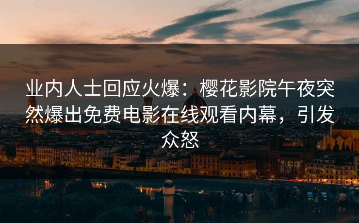 业内人士回应火爆：樱花影院午夜突然爆出免费电影在线观看内幕，引发众怒