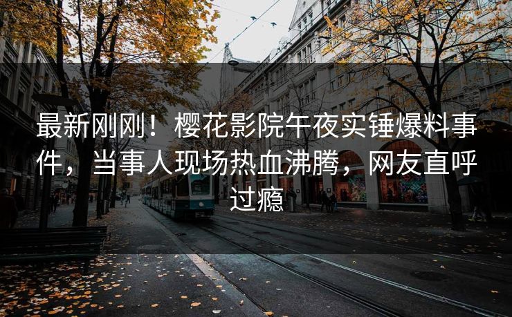 最新刚刚！樱花影院午夜实锤爆料事件，当事人现场热血沸腾，网友直呼过瘾