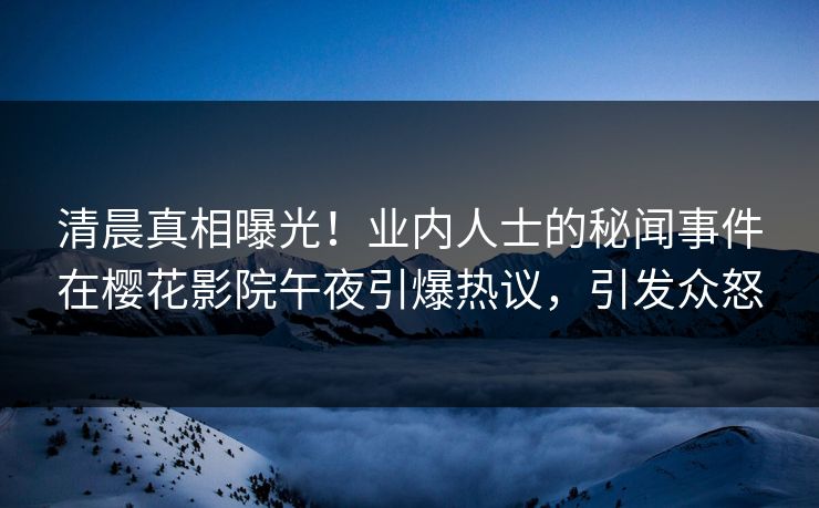 清晨真相曝光！业内人士的秘闻事件在樱花影院午夜引爆热议，引发众怒