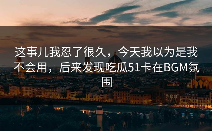 这事儿我忍了很久，今天我以为是我不会用，后来发现吃瓜51卡在BGM氛围
