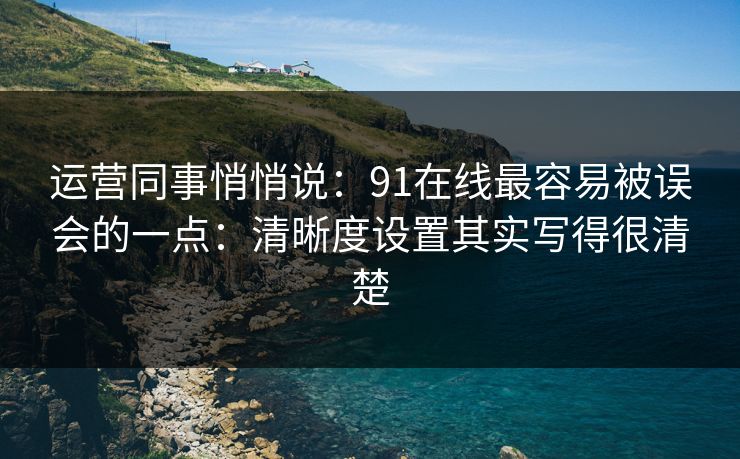 运营同事悄悄说：91在线最容易被误会的一点：清晰度设置其实写得很清楚