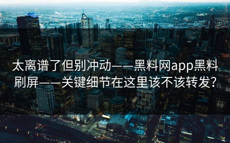 太离谱了但别冲动——黑料网app黑料刷屏——关键细节在这里该不该转发？