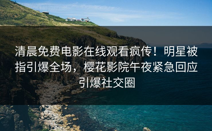 清晨免费电影在线观看疯传！明星被指引爆全场，樱花影院午夜紧急回应引爆社交圈