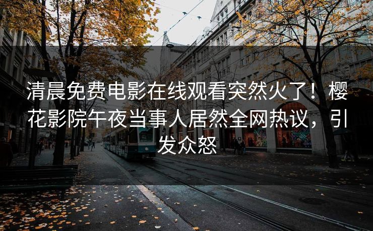 清晨免费电影在线观看突然火了！樱花影院午夜当事人居然全网热议，引发众怒