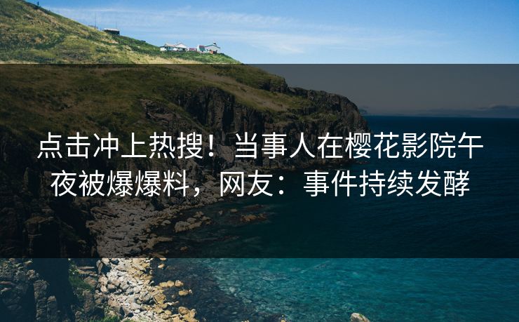 点击冲上热搜！当事人在樱花影院午夜被爆爆料，网友：事件持续发酵