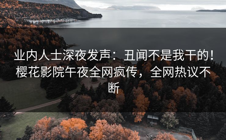 业内人士深夜发声：丑闻不是我干的！樱花影院午夜全网疯传，全网热议不断