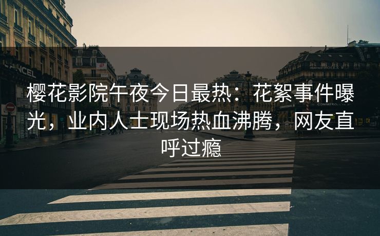 樱花影院午夜今日最热：花絮事件曝光，业内人士现场热血沸腾，网友直呼过瘾