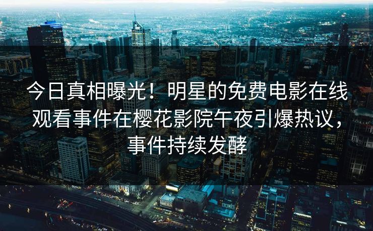 今日真相曝光！明星的免费电影在线观看事件在樱花影院午夜引爆热议，事件持续发酵