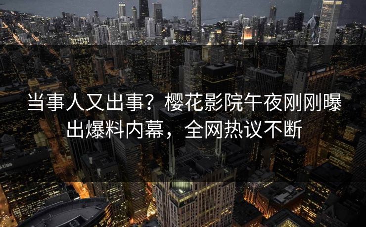 当事人又出事？樱花影院午夜刚刚曝出爆料内幕，全网热议不断