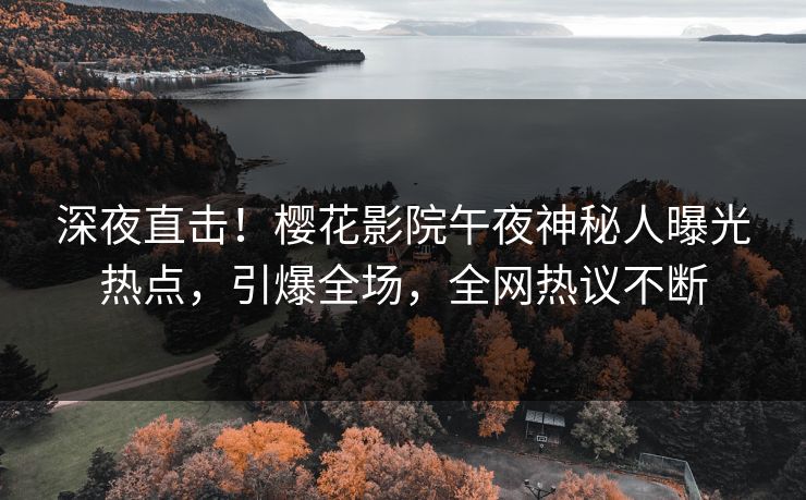 深夜直击！樱花影院午夜神秘人曝光热点，引爆全场，全网热议不断
