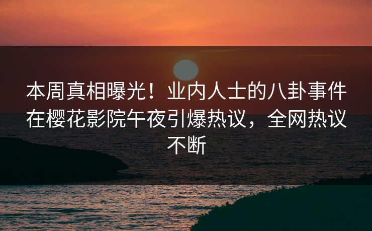 本周真相曝光！业内人士的八卦事件在樱花影院午夜引爆热议，全网热议不断
