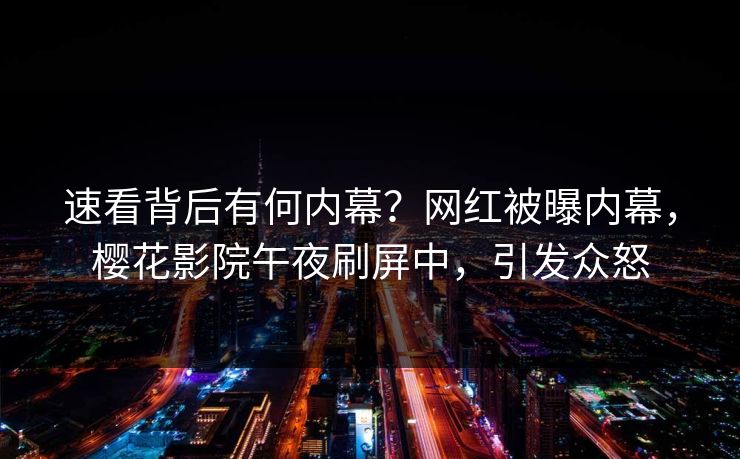 速看背后有何内幕？网红被曝内幕，樱花影院午夜刷屏中，引发众怒