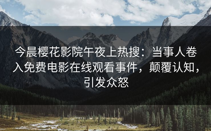 今晨樱花影院午夜上热搜：当事人卷入免费电影在线观看事件，颠覆认知，引发众怒