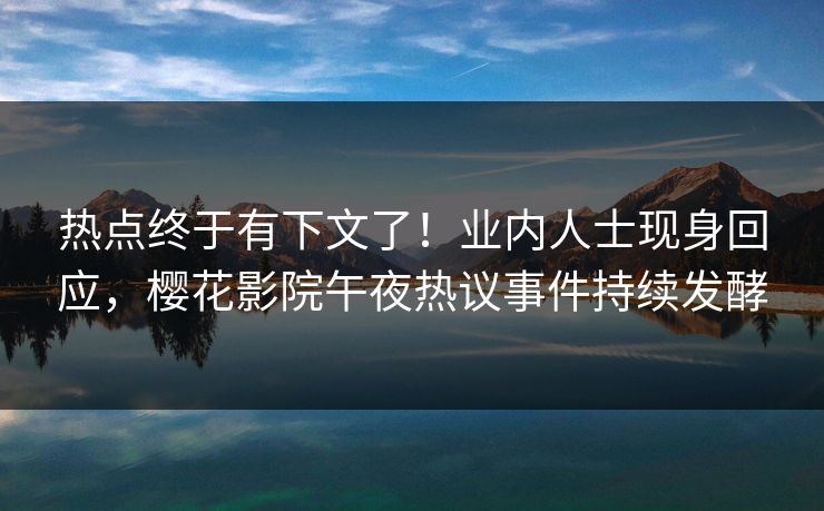 热点终于有下文了！业内人士现身回应，樱花影院午夜热议事件持续发酵