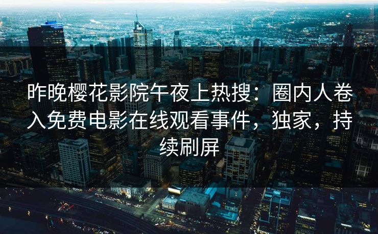 昨晚樱花影院午夜上热搜：圈内人卷入免费电影在线观看事件，独家，持续刷屏