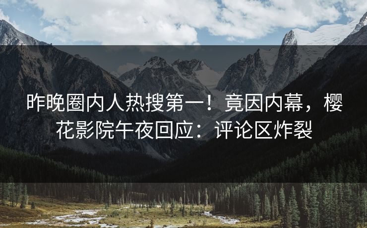 昨晚圈内人热搜第一！竟因内幕，樱花影院午夜回应：评论区炸裂