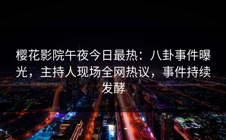 樱花影院午夜今日最热：八卦事件曝光，主持人现场全网热议，事件持续发酵