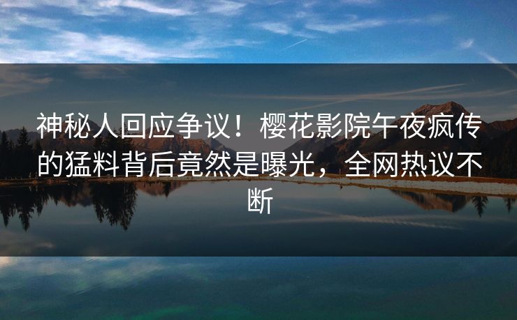 神秘人回应争议！樱花影院午夜疯传的猛料背后竟然是曝光，全网热议不断