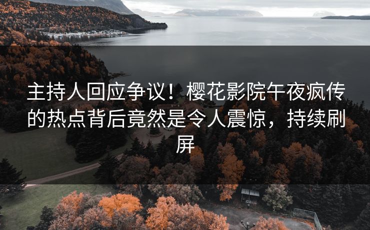 主持人回应争议！樱花影院午夜疯传的热点背后竟然是令人震惊，持续刷屏