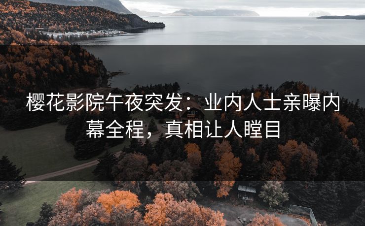 樱花影院午夜突发：业内人士亲曝内幕全程，真相让人瞠目