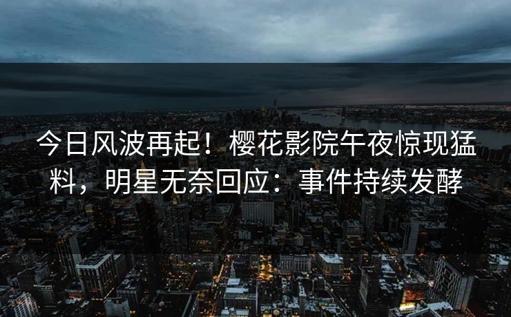 今日风波再起！樱花影院午夜惊现猛料，明星无奈回应：事件持续发酵