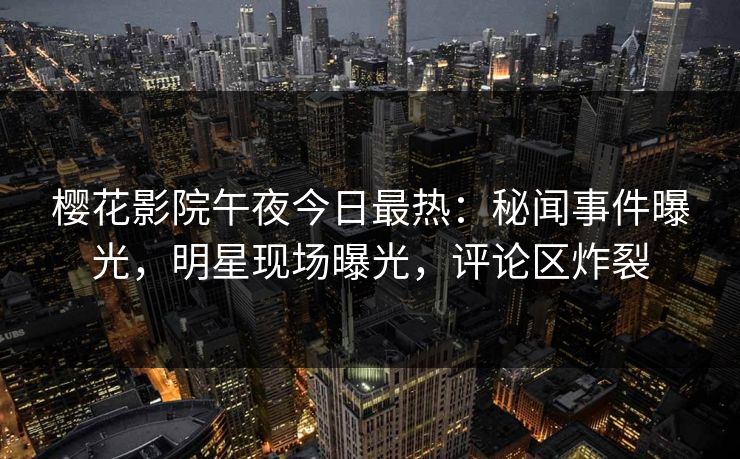 樱花影院午夜今日最热：秘闻事件曝光，明星现场曝光，评论区炸裂