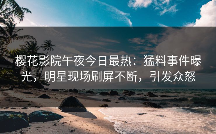 樱花影院午夜今日最热：猛料事件曝光，明星现场刷屏不断，引发众怒