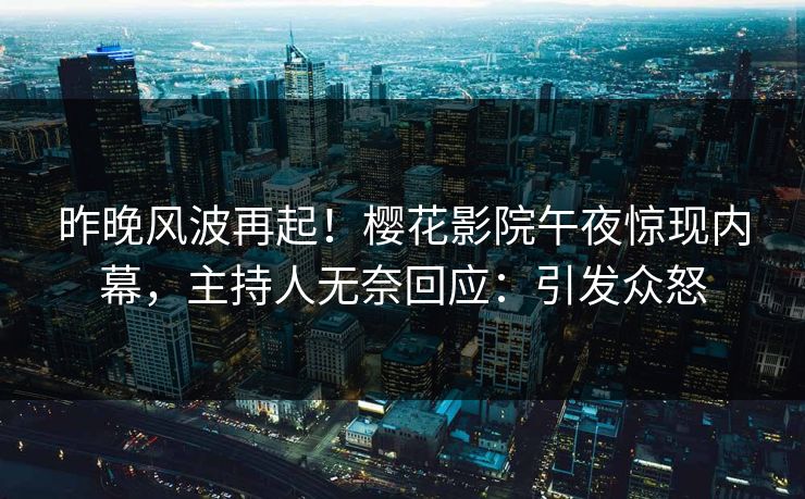 昨晚风波再起！樱花影院午夜惊现内幕，主持人无奈回应：引发众怒