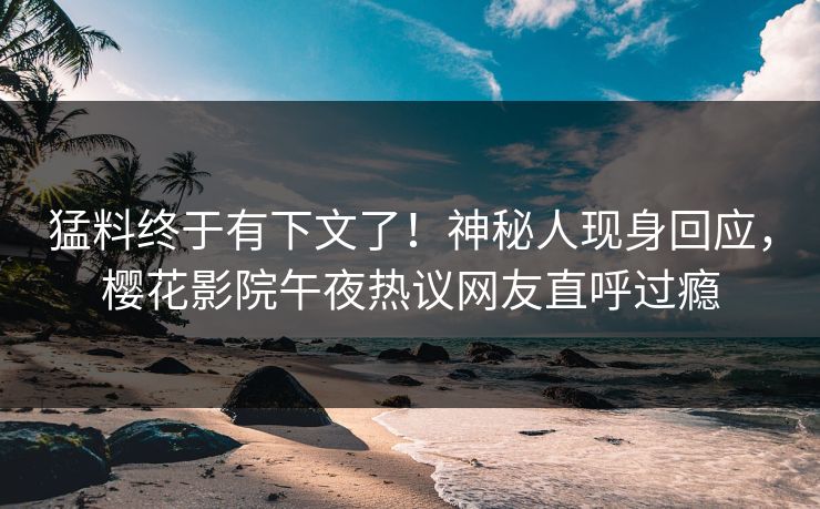 猛料终于有下文了！神秘人现身回应，樱花影院午夜热议网友直呼过瘾